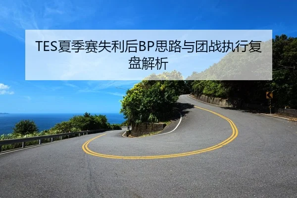 TES夏季赛失利后BP思路与团战执行复盘解析